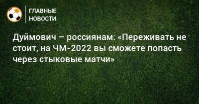 Дуймович – россиянам: «Переживать не стоит, на ЧМ-2022 вы сможете попасть через стыковые матчи»