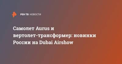 Самолет Aurus и вертолет-трансформер: новинки России на Dubai Airshow