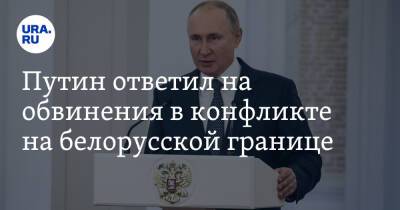 Путин ответил на обвинения в конфликте на белорусской границе