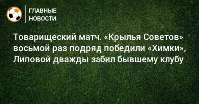 Товарищеский матч. «Крылья Советов» восьмой раз подряд победили «Химки», Липовой дважды забил бывшему клубу