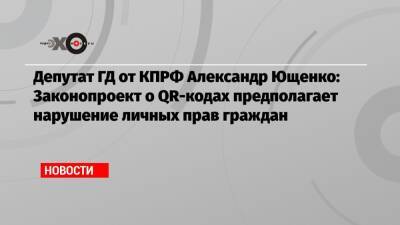 Депутат ГД от КПРФ Александр Ющенко: Законопроект о QR-кодах предполагает нарушение личных прав граждан
