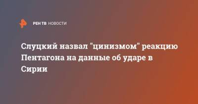 Слуцкий назвал "цинизмом" реакцию Пентагона на данные об ударе в Сирии