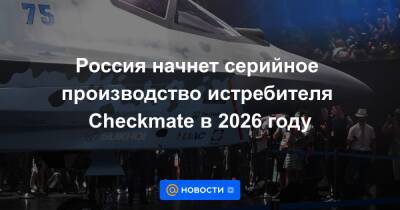 Россия начнет серийное производство истребителя Checkmate в 2026 году