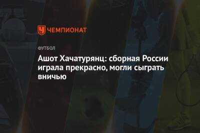 Ашот Хачатурянц: сборная России играла прекрасно, могли сыграть вничью