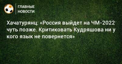 Хачатурянц: «Россия выйдет на ЧМ-2022 чуть позже. Критиковать Кудряшова ни у кого язык не повернется»