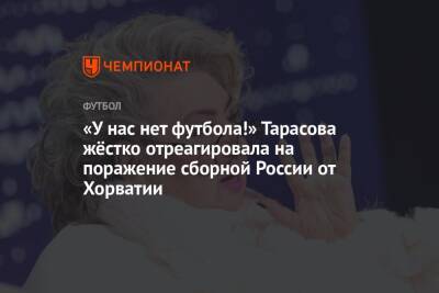 «У нас нет футбола!» Тарасова жёстко отреагировала на поражение сборной России от Хорватии