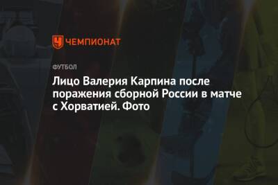 Лицо Валерия Карпина после поражения сборной России в матче с Хорватией. Фото