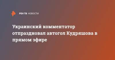 Украинский комментатор отпраздновал автогол Кудряшова в прямом эфире