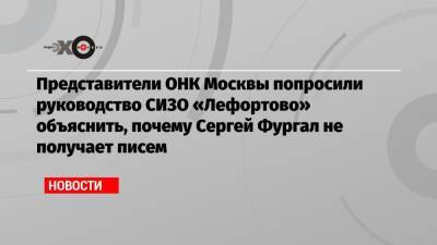 Представители ОНК Москвы попросили руководство СИЗО «Лефортово» объяснить, почему Сергей Фургал не получает писем