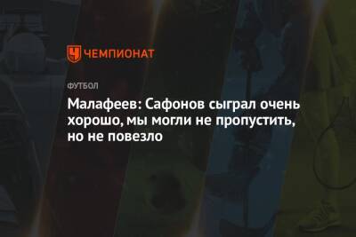 Малафеев: Сафонов сыграл очень хорошо, мы могли не пропустить, но не повезло