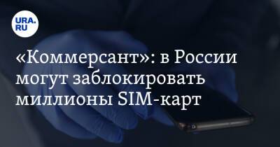 «Коммерсант»: в России могут заблокировать миллионы SIM-карт