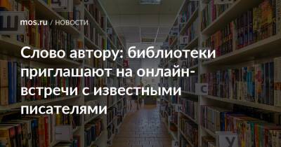 Слово автору: библиотеки приглашают на онлайн-встречи с известными писателями - mos.ru - Москва