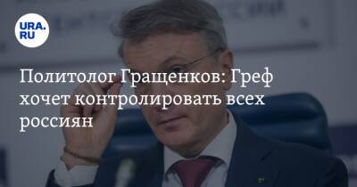 Политолог Гращенков: Греф хочет контролировать всех россиян