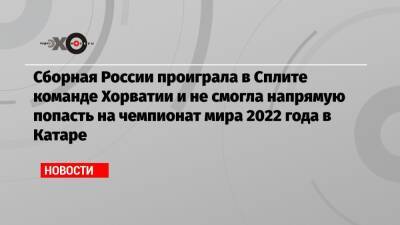 Сборная России проиграла в Сплите команде Хорватии и не смогла напрямую попасть на чемпионат мира 2022 года в Катаре