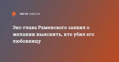 Экс-глава Раменского заявил о желании выяснить, кто убил его любовницу