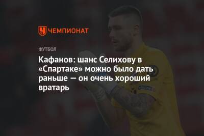 Кафанов: шанс Селихову в «Спартаке» можно было дать раньше — он очень хороший вратарь
