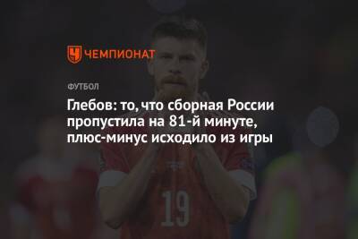 Глебов: то, что сборная России пропустила на 81-й минуте, плюс-минус исходило из игры