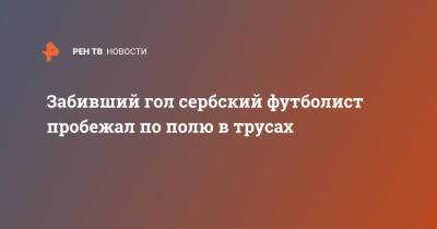 Забивший гол сербский футболист пробежал по полю в трусах