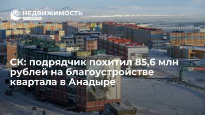 СК: подрядчик похитил 85,6 млн рублей на благоустройстве квартала в Анадыре