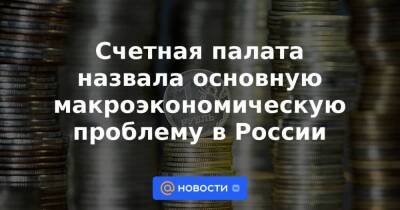 Счетная палата назвала основную макроэкономическую проблему в России