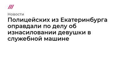 Полицейских из Екатеринбурга оправдали по делу об изнасиловании девушки в служебной машине