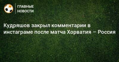 Кудряшов закрыл комментарии в инстаграме после матча Хорватия – Россия