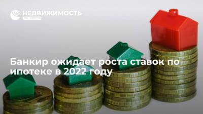 Банкир ожидает роста ставок по ипотеке в 2022 году
