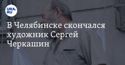 В Челябинске скончался художник Сергей Черкашин