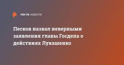 Песков назвал неверными заявления главы Госдепа о действиях Лукашенко