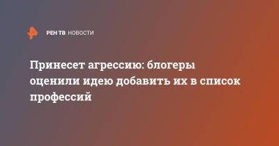 Принесет агрессию: блогеры оценили идею добавить их в список профессий - ren.tv - Россия
