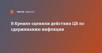 Дмитрий Песков - В Кремле оценили действия ЦБ по сдерживанию инфляции - ren.tv - Россия