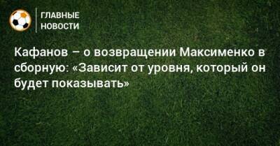 Кафанов – о возвращении Максименко в сборную: «Зависит от уровня, который он будет показывать»