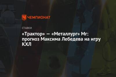 «Трактор» — «Металлург» Мг: прогноз Максима Лебедева на игру КХЛ