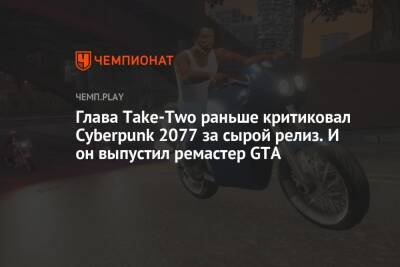 Глава Take-Two раньше критиковал Cyberpunk 2077 за сырой релиз. И он выпустил ремастер GTA