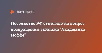 Посольство РФ ответило на вопрос возвращения экипажа "Академика Иоффе"