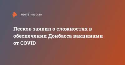 Песков заявил о сложностях в обеспечении Донбасса вакцинами от COVID