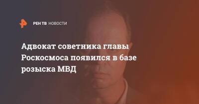 Адвокат советника главы Роскосмоса появился в базе розыска МВД