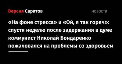 «На фоне стресса» и «Ой, я так горяч»: спустя неделю после задержания в думе коммунист Николай Бондаренко пожаловался на проблемы со здоровьем