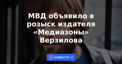 МВД объявило в розыск издателя «Медиазоны» Верзилова