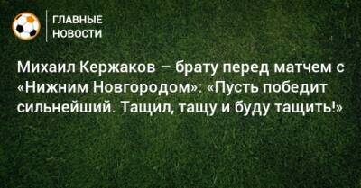 Михаил Кержаков – брату перед матчем с «Нижним Новгородом»: «Пусть победит сильнейший. Тащил, тащу и буду тащить!»