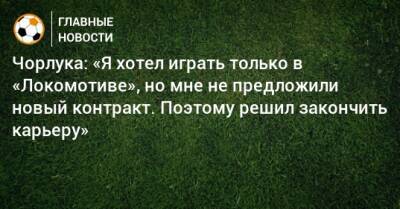 Чорлука: «Я хотел играть только в «Локомотиве», но мне не предложили новый контракт. Поэтому решил закончить карьеру»