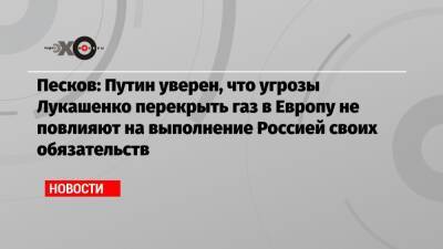 Песков: Путин уверен, что угрозы Лукашенко перекрыть газ в Европу не повлияют на выполнение Россией своих обязательств