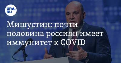 Мишустин: почти половина россиян имеет иммунитет к COVID