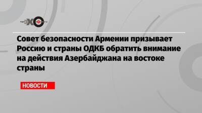 Совет безопасности Армении призывает Россию и страны ОДКБ обратить внимание на действия Азербайджана на востоке страны