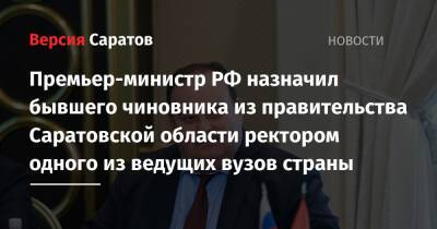 Премьер-министр РФ назначил бывшего чиновника из правительства Саратовской области ректором одного из ведущих вузов страны