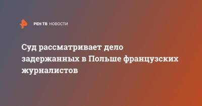 Суд рассматривает дело задержанных в Польше французских журналистов