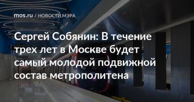 Сергей Собянин: В течение трех лет в Москве будет самый молодой подвижной состав метрополитена
