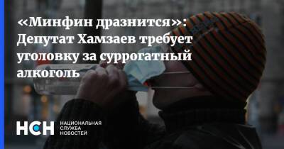 «Минфин дразнится»: Депутат Хамзаев требует уголовку за суррогатный алкоголь