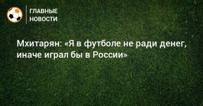 Мхитарян: «Я в футболе не ради денег, иначе играл бы в России»