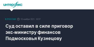 Суд оставил в силе приговор экс-министру финансов Подмосковья Кузнецову